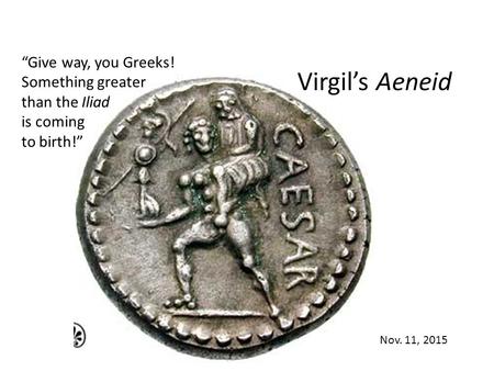 Virgil’s Aeneid Nov. 11, 2015 “Give way, you Greeks! Something greater than the Iliad is coming to birth!”