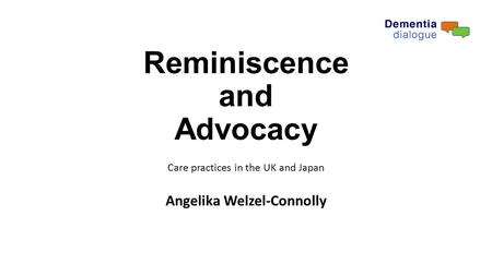 Reminiscence and Advocacy Care practices in the UK and Japan Angelika Welzel-Connolly.