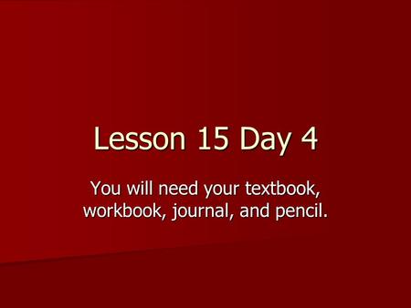 Lesson 15 Day 4 You will need your textbook, workbook, journal, and pencil.