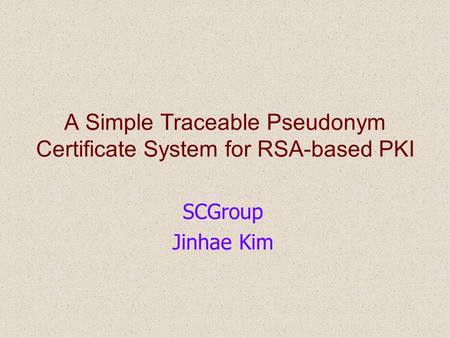 A Simple Traceable Pseudonym Certificate System for RSA-based PKI SCGroup Jinhae Kim.