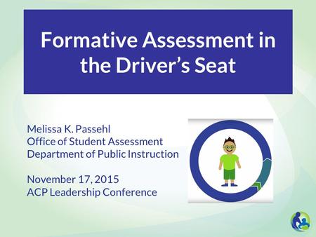 Formative Assessment in the Driver’s Seat Melissa K. Passehl Office of Student Assessment Department of Public Instruction November 17, 2015 ACP Leadership.