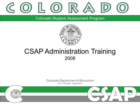 Colorado Student Assessment Program Colorado Department of Education Unit of Student Assessment CSAP Administration Training 2008.