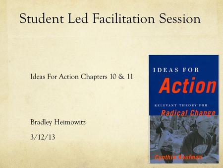 Student Led Facilitation Session Ideas For Action Chapters 10 & 11 Bradley Heimowitz 3/12/13.