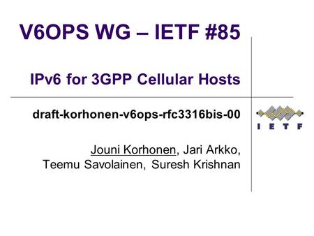 V6OPS WG – IETF #85 IPv6 for 3GPP Cellular Hosts draft-korhonen-v6ops-rfc3316bis-00 Jouni Korhonen, Jari Arkko, Teemu Savolainen, Suresh Krishnan.