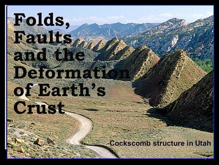 1 Folds, Faults and the Deformation of Earth’s Crust Cockscomb structure in Utah.