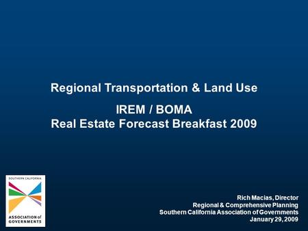 Regional Transportation & Land Use IREM / BOMA Real Estate Forecast Breakfast 2009 Rich Macias, Director Regional & Comprehensive Planning Southern California.