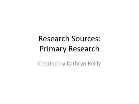 Research Sources: Primary Research Created by Kathryn Reilly.