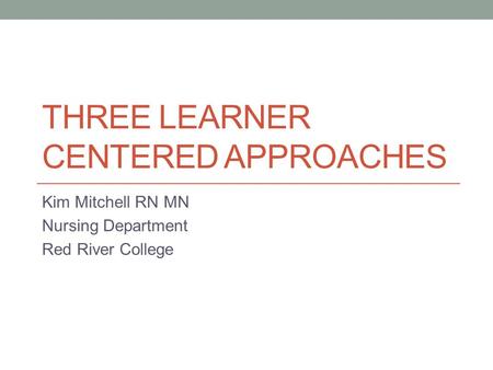 THREE LEARNER CENTERED APPROACHES Kim Mitchell RN MN Nursing Department Red River College.