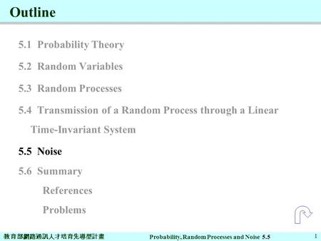 教育部網路通訊人才培育先導型計畫 Probability, Random Processes and Noise 1 Outline 5.1 Probability Theory 5.2 Random Variables 5.3 Random Processes 5.4 Transmission of.