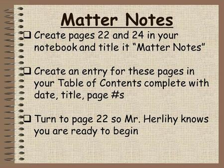 Matter Notes  Create pages 22 and 24 in your notebook and title it “Matter Notes”  Create an entry for these pages in your Table of Contents complete.