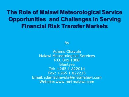 The Role of Malawi Meteorological Service Opportunities and Challenges in Serving Financial Risk Transfer Markets By Adams Chavula Malawi Meteorological.