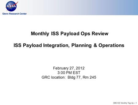 GRC/OZ Monthly Tag Up – 1 Glenn Research Center Monthly ISS Payload Ops Review ISS Payload Integration, Planning & Operations February 27, 2012 3:00 PM.