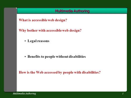 Multimedia Authoring1 What is accessible web design? Why bother with accessible web design? Legal reasons Benefits to people without disabilities How is.