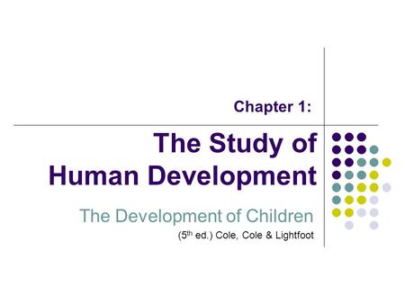 The Study of Human Development The Development of Children (5 th ed.) Cole, Cole & Lightfoot Chapter 1: