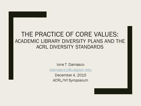 THE PRACTICE OF CORE VALUES: ACADEMIC LIBRARY DIVERSITY PLANS AND THE ACRL DIVERSITY STANDARDS Ione T. Damasco December 4, 2015 ACRL/NY.