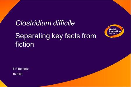 Clostridium difficile Separating key facts from fiction S P Borriello 16.5.08.