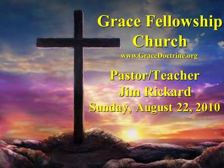 Grace Fellowship Church Pastor/Teacher Jim Rickard Sunday, August 22, 2010 www.GraceDoctrine.org.