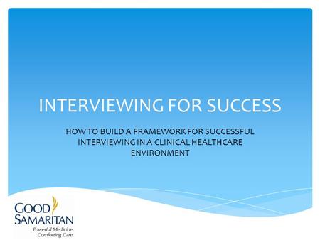 INTERVIEWING FOR SUCCESS HOW TO BUILD A FRAMEWORK FOR SUCCESSFUL INTERVIEWING IN A CLINICAL HEALTHCARE ENVIRONMENT.