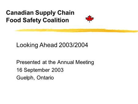 Canadian Supply Chain Food Safety Coalition Looking Ahead 2003/2004 Presented at the Annual Meeting 16 September 2003 Guelph, Ontario.