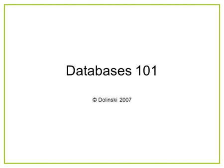 Databases 101 © Dolinski 2007. What you will learn How relational databases work What are the components that make up a database How to create each component.