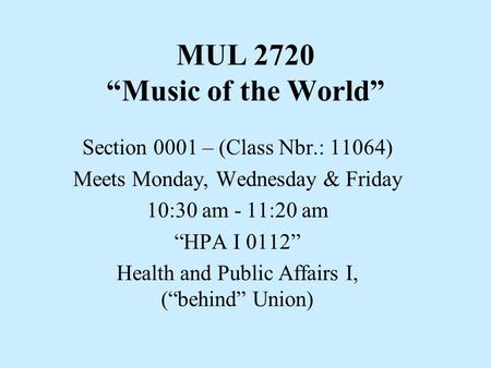 MUL 2720 “Music of the World” Section 0001 – (Class Nbr.: 11064) Meets Monday, Wednesday & Friday 10:30 am - 11:20 am “HPA I 0112” Health and Public Affairs.