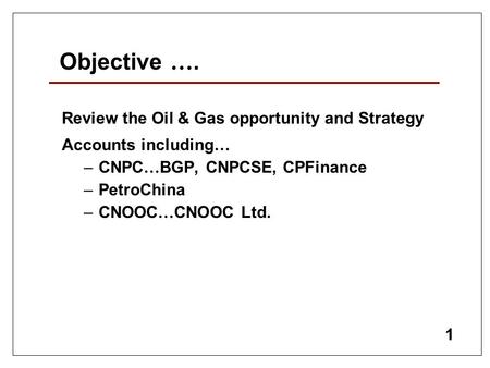 1 Objective …. Review the Oil & Gas opportunity and Strategy Accounts including … – CNPC … BGP, CNPCSE, CPFinance – PetroChina – CNOOC … CNOOC Ltd.