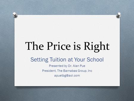 The Price is Right Setting Tuition at Your School Presented by Dr. Alan Pue President, The Barnabas Group, Inc