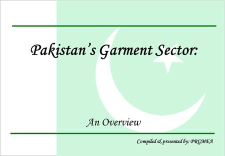 1 Pakistan’s Garment Sector: An Overview Compiled & presented by: PRGMEA.