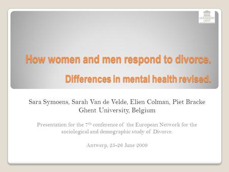 How women and men respond to divorce. Differences in mental health revised. Sara Symoens, Sarah Van de Velde, Elien Colman, Piet Bracke Ghent University,