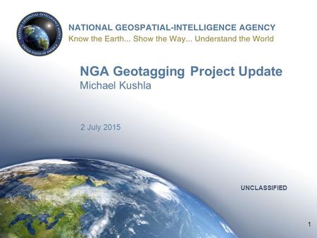 1 UNCLASSIFIED NGA Geotagging Project Update Michael Kushla 2 July 2015 UNCLASSIFIED 1.