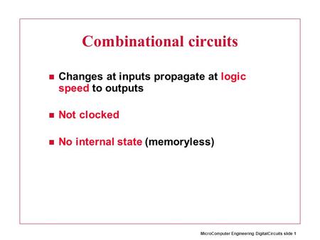 MicroComputer Engineering DigitalCircuits slide 1 Combinational circuits Changes at inputs propagate at logic speed to outputs Not clocked No internal.