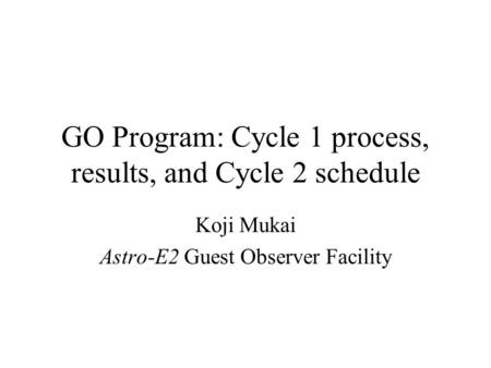 GO Program: Cycle 1 process, results, and Cycle 2 schedule Koji Mukai Astro-E2 Guest Observer Facility.