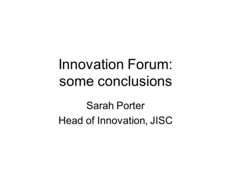 Innovation Forum: some conclusions Sarah Porter Head of Innovation, JISC.