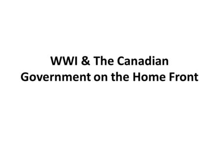 WWI & The Canadian Government on the Home Front. Government Intervention During WWI the Canadian government passed certain laws and took certain actions.