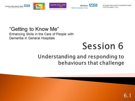 Understanding and responding to behaviours that challenge 6.1 “Getting to Know Me” Enhancing Skills in the Care of People with Dementia in General Hospitals.