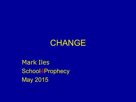 CHANGE Mark Iles School4Prophecy May 2015. Understanding Change “The only constant is change” Life is full of unexpected change The pace of change is.