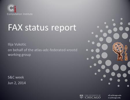 Efi.uchicago.edu ci.uchicago.edu FAX status report Ilija Vukotic on behalf of the atlas-adc-federated-xrootd working group S&C week Jun 2, 2014.