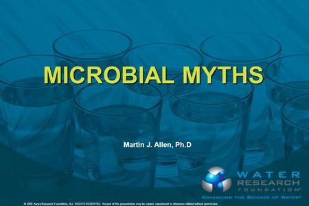 © 2008 Awwa Research Foundation. ALL RIGHTS RESERVED. MICROBIAL MYTHS Martin J. Allen, Ph.D © 2008 Awwa Research Foundation. ALL RIGHTS RESERVED. No part.