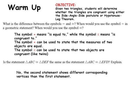 The symbol = means “is equal to,” while the symbol  means “is congruent to.” The symbol = can be used to state that the measures of two objects are equal.