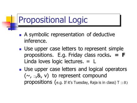 Propositional Logic A symbolic representation of deductive inference. Use upper case letters to represent simple propositions. E.g. Friday class rocks.