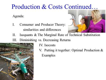 Production & Costs Continued… Agenda: I.Consumer and Producer Theory: similarities and differences II. Isoquants & The Marginal Rate of Technical Substitution.