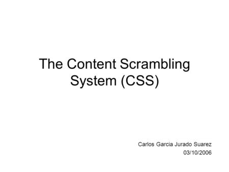 The Content Scrambling System (CSS) Carlos Garcia Jurado Suarez 03/10/2006.