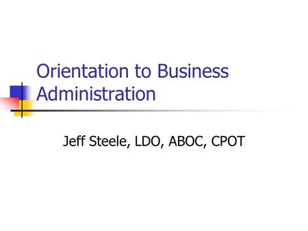 Orientation to Business Administration Jeff Steele, LDO, ABOC, CPOT.