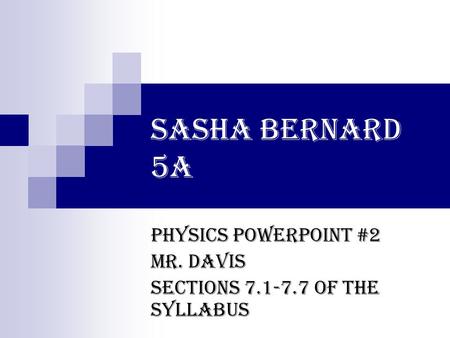 Sasha Bernard 5A Physics PowerPoint #2 Mr. Davis Sections 7.1-7.7 of the syllabus.