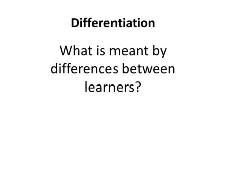 Differentiation What is meant by differences between learners?