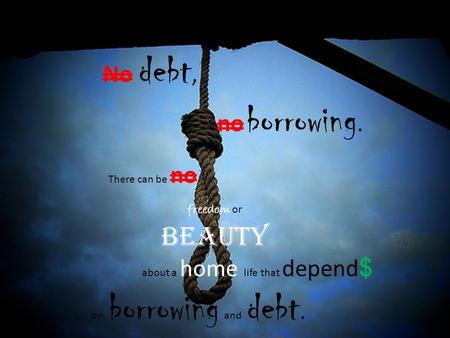 No debt, no borrowing. There can be no freedom or beauty about a home life that depend $ on borrowing and debt.