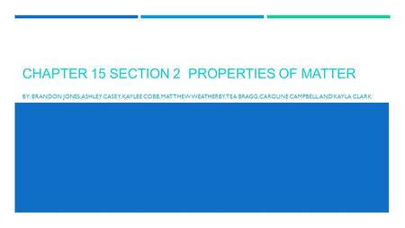 CHAPTER 15 SECTION 2 PROPERTIES OF MATTER BY: BRANDON JONES, ASHLEY CASEY, KAYLEE COBB, MATTHEW WEATHERBY, TEA BRAGG, CAROLINE CAMPBELL, AND KAYLA CLARK.