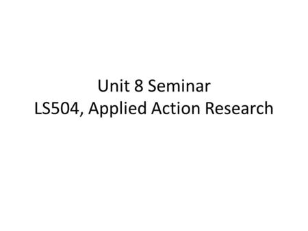 Unit 8 Seminar LS504, Applied Action Research. Looking Ahead: Unit 9 Writing Assignment Review “Steps of the Applied Research Process,” in Doc Sharing.