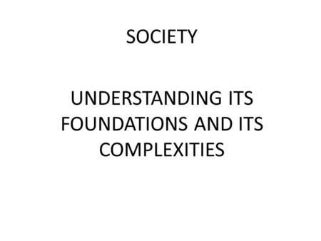 SOCIETY UNDERSTANDING ITS FOUNDATIONS AND ITS COMPLEXITIES.