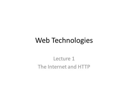 Web Technologies Lecture 1 The Internet and HTTP.